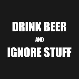 Drink Beer and Ignore Stuff T-Shirt