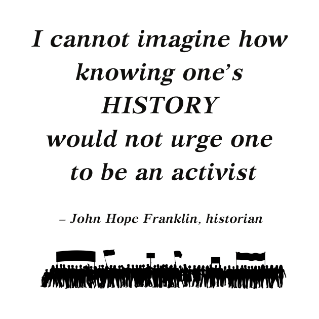 “I cannot imagine how knowing one's history would not urge one to be an activist”  - John Hope Franklin, historian by ZanyPast