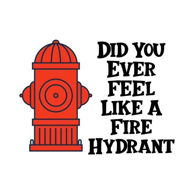 Did You Ever Feel Like A Fire Hydrant by nextneveldesign
