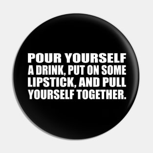 Pour yourself a drink, put on some lipstick, and pull yourself together Pin