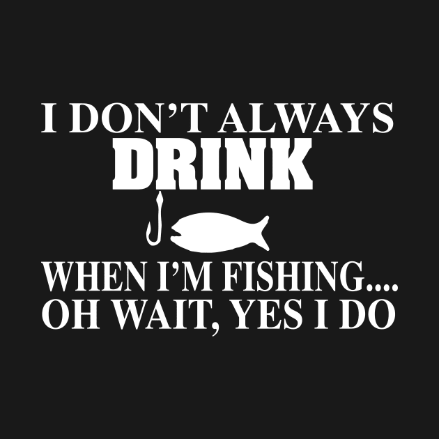 I Don't Always Drink When I'm Fishing Oh Wait Yes I Do by jerranne