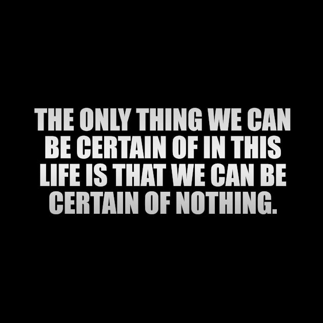 The only thing we can be certain of in this life is that we can be certain of nothing by It'sMyTime