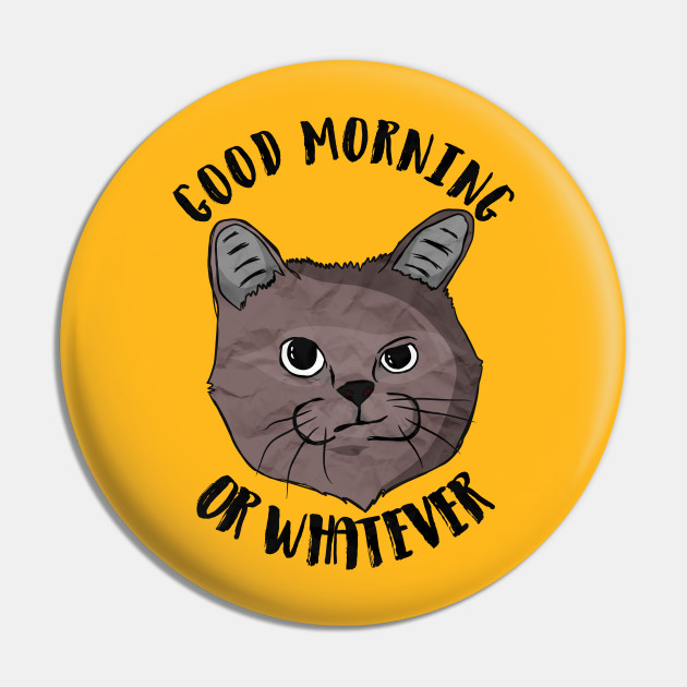 Good Morning Or Whatever Cat Meme Or Whatever Pin Teepublic