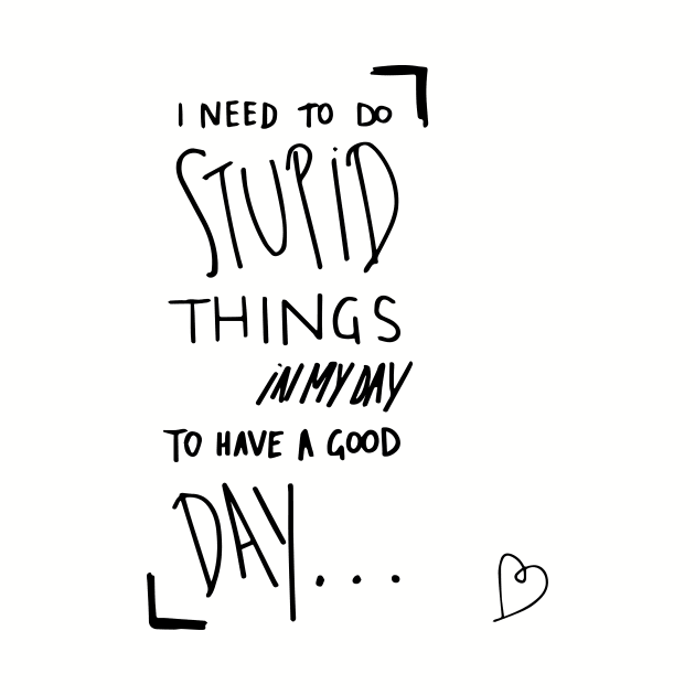 I need to do stupid things in my day to have a good day by TicketyJane22