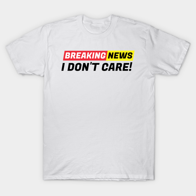 Discover Breaking News I Don't Care! - Breaking News I Dont Care - T-Shirt
