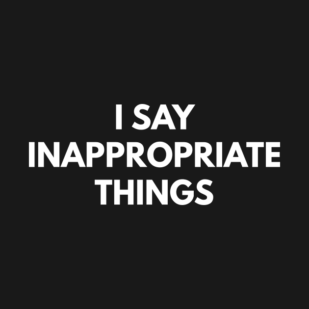 I Say Inappropriate Things by coffeeandwinedesigns