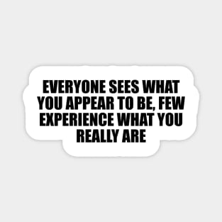 Everyone sees what you appear to be, few experience what you really are Magnet