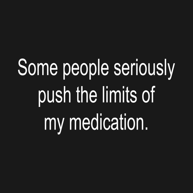 Some People Seriously Push The Limits Of My Medication by DubyaTee