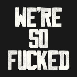 We're So Fucked T-Shirt