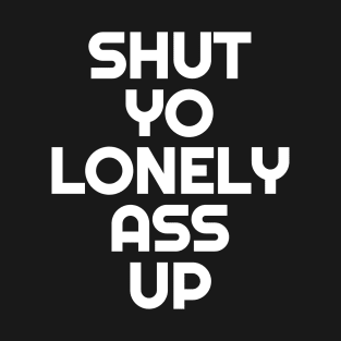 Shut Yo Lonely Ass Up T-Shirt