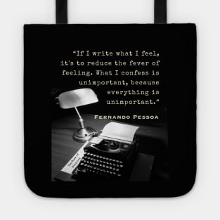 Fernando Pessoa quote: If I write what I feel, it's to reduce the fever of feeling. What I confess is unimportant, because everything is unimportant. Tote