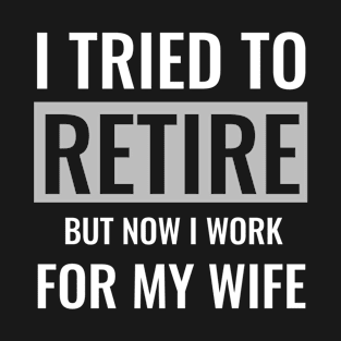 I tried to retire but now i work for my wife T-Shirt