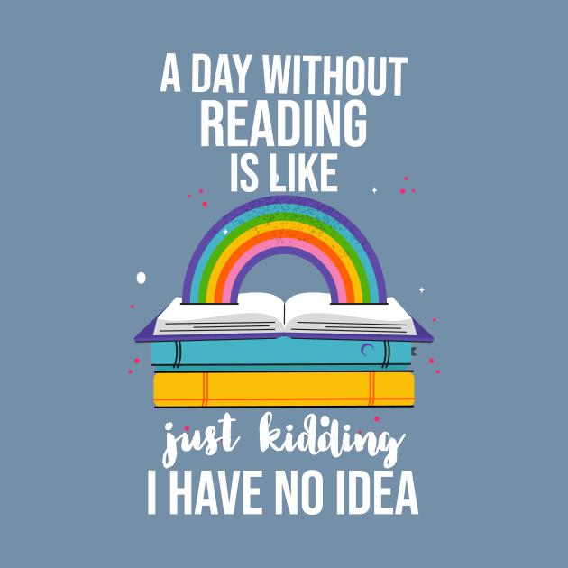 A Day Without Reading Is Like Just Kidding I Have No Idea by Little Designer