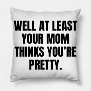 Well At Least Your Mom Thinks Youre Pretty Pillow