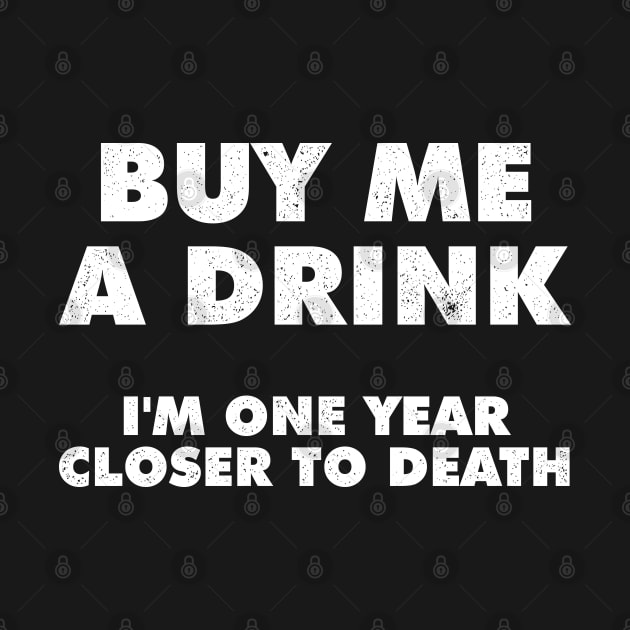 Buy Me A Drink Im One Year Closer To Death by Sachpica