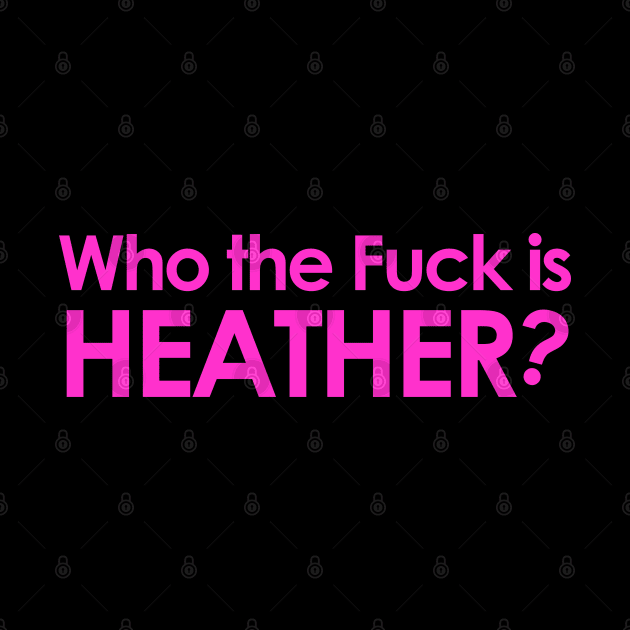 Who the Fuck is Heather? by geeklyshirts