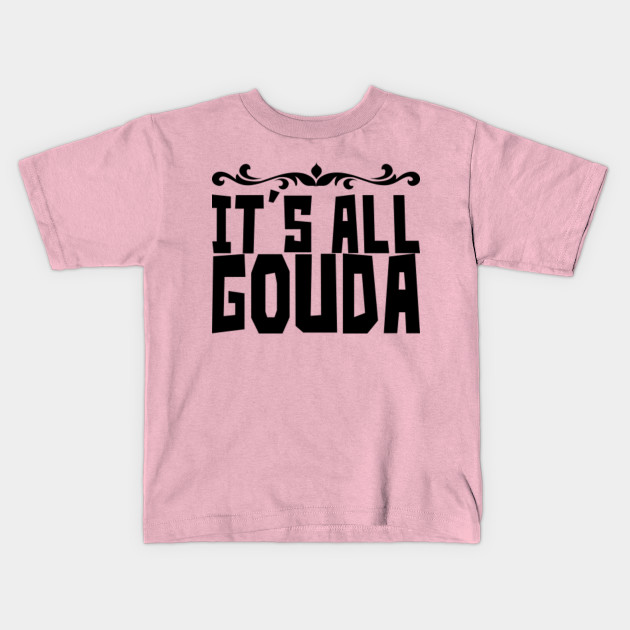 It S All Gouda Its All Gouda Kids T Shirt Teepublic