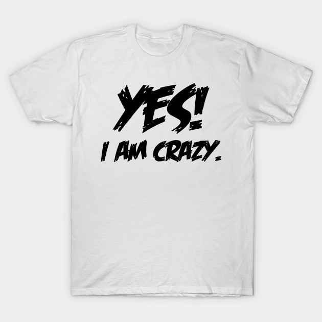 I Am Crazy - T-Shirt | TeePublic