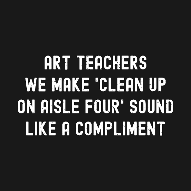 Art teachers We make 'clean up on aisle four' sound like a compliment by trendynoize