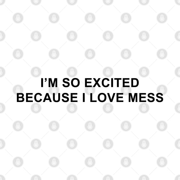 I'm So Excited Because I Love Mess by pizzamydarling
