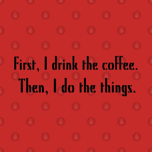 First, I drink the coffee. Then, I do the things. by Stars Hollow Mercantile