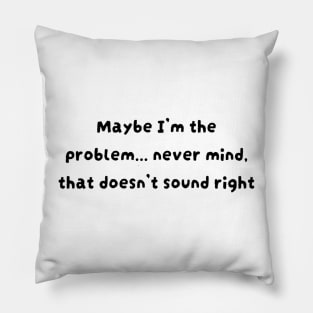 Maybe I'm the problem never mind that doesn't sound right Pillow