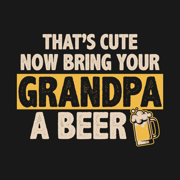 Disover Funny That's Cute, Now Bring Your Grandpa A Beer - Thats Cute Now Bring Your Grandpa A - T-Shirt