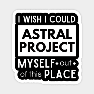 I wish I could Astral Project out of this place Magnet