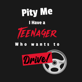 Pity Me I have a teenage who wants to drive T-Shirt