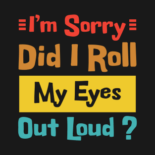 I'm Sorry Did I Roll My Eyes Out Loud T-Shirt