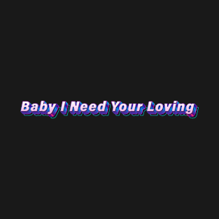 Baby I Need Your Loving T-Shirt