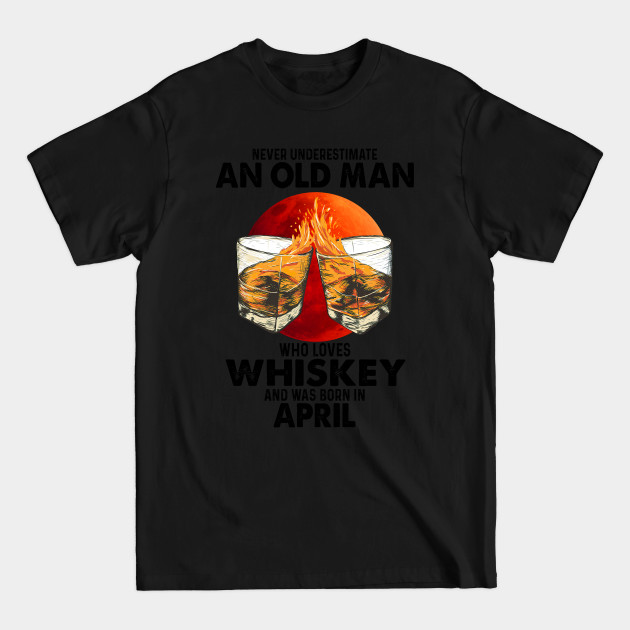 Discover Never Underestimate An Old April Man Who Loves Whiskey - An Old April Man Who Loves Whiskey - T-Shirt