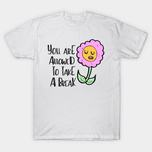 Take A Break Flower Depression Mental Health Cute Funny Gift Sarcastic Happy Fun Introvert Awkward Geek Hipster Silly Inspirational Motivational Birthday - Mindfulness - T-Shirt