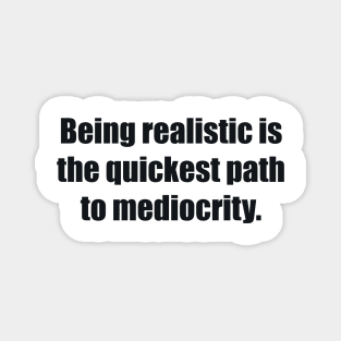 Being realistic is the quickest path to mediocrity Magnet