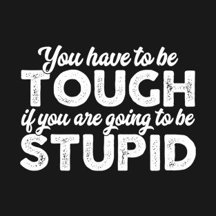 You Have To Be Tough If You Are Going To Be Stupid T-Shirt