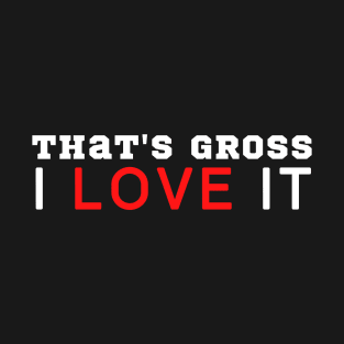 That's Gross I Love It T-Shirt