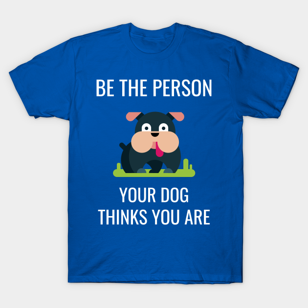 Dog Lover Be the Person Your Dog Thinks You Are - Dogs - T-Shirt