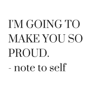 I'm Going to Make You So Proud - Note to Self T-Shirt