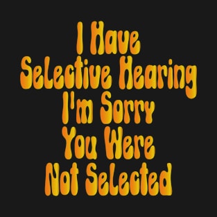 I Have Selective Hearing I'm Sorry You Were Not Selected T-Shirt