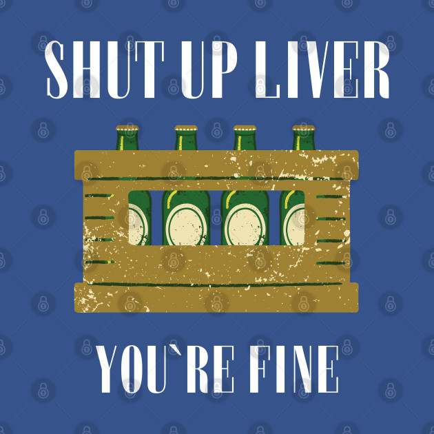 Disover Shut up liver. Youre fine - Shut Up Liver Youre Fine - T-Shirt