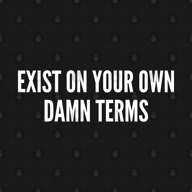 Exist On Your Own Damn Terms - Awesome Wisdom Advice Slogan Statement Pride by sillyslogans