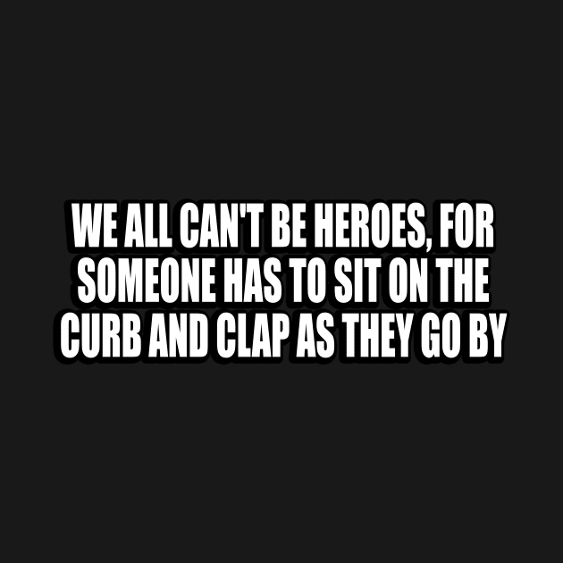 We all can't be heroes, for someone has to sit on the curb and clap as they go by by CRE4T1V1TY