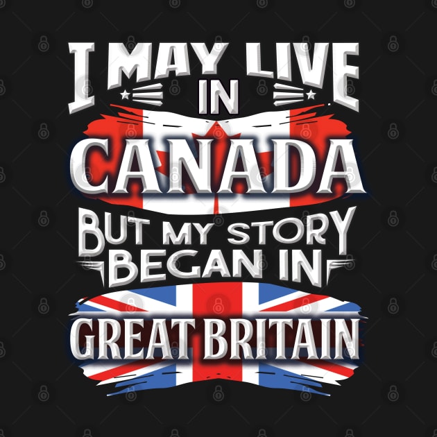 I May Live In Canada But My Story Began In Great Britain - Gift For British With British Flag Heritage Roots From Great Britain by giftideas