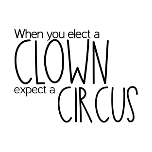 When you elect a Clown, expect a Circus. T-Shirt