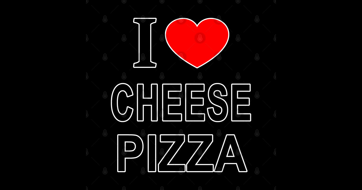 I ️ CHEESE PIZZA I LOVE CHEESE PIZZA I HEART CHEESE PIZZA I Love