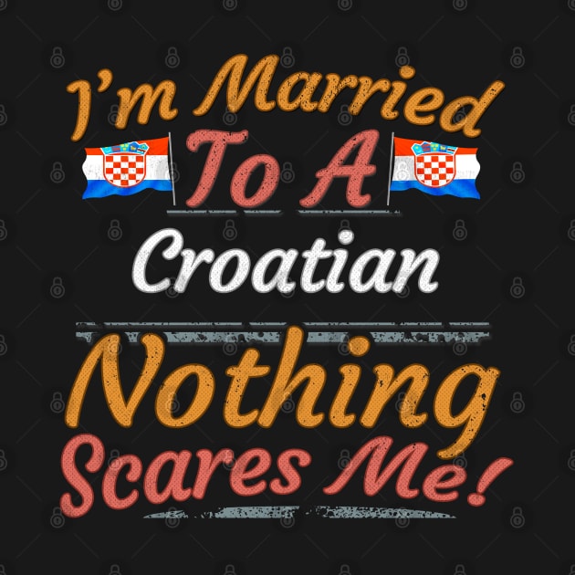 I'm Married To A Croatian Nothing Scares Me - Gift for Croatian From Croatia Europe,Southern Europe,EU, by Country Flags