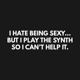 I Hate Being Sexy... But I Play The Synth, So I Can't Help It. T-Shirt