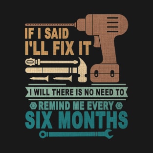 If I said I'll fix it I will there is no need to remind me every six months T-Shirt