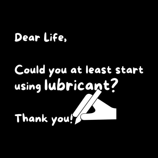 Dear life, can you start using lubricant? by Pixie