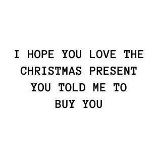 I Hope You Love The Christmas Present You Told Me To Buy You. Christmas Humor. Rude, Offensive, Inappropriate Christmas Design. T-Shirt